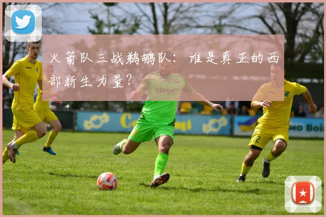 火箭队三战鹈鹕队：谁是真正的西部新生力量？