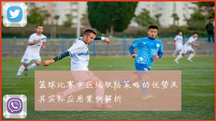 篮球比赛中区域联防策略的优势及其实际应用案例解析