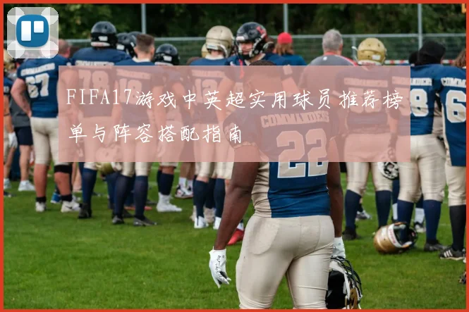 FIFA17游戏中英超实用球员推荐榜单与阵容搭配指南