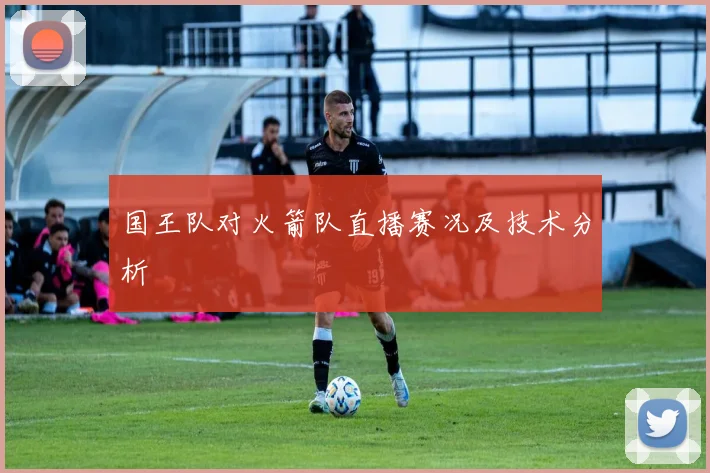 国王队对火箭队直播赛况及技术分析