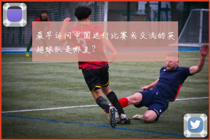 最早访问中国进行比赛或交流的英超球队是哪支？