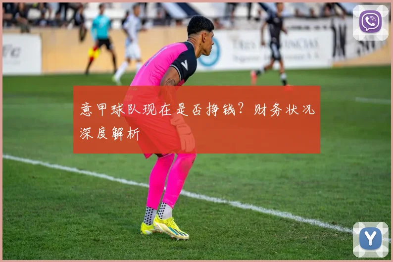 意甲球队现在是否挣钱？财务状况深度解析